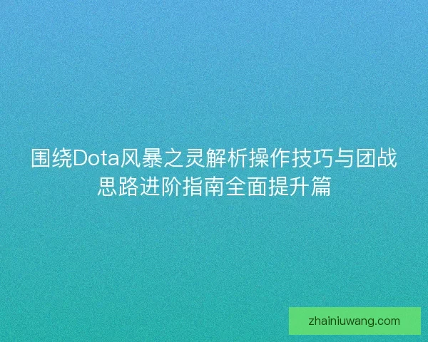 围绕Dota风暴之灵解析操作技巧与团战思路进阶指南全面提升篇
