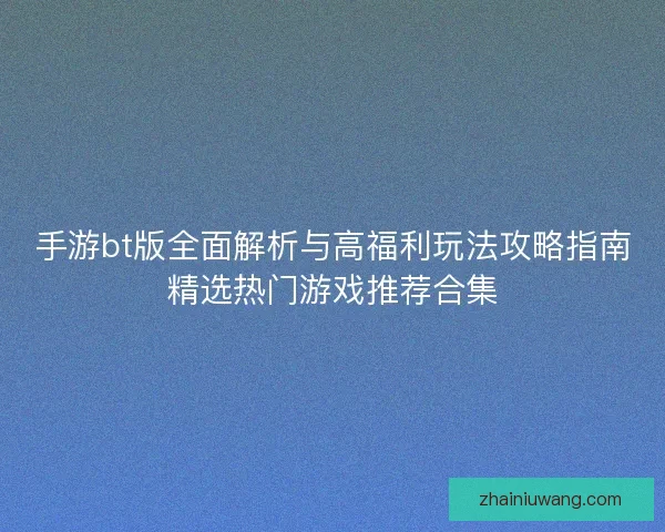 手游bt版全面解析与高福利玩法攻略指南精选热门游戏推荐合集