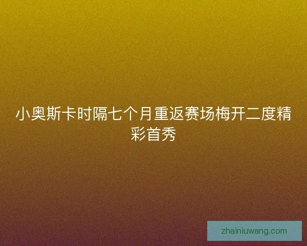 小奥斯卡时隔七个月重返赛场梅开二度精彩首秀