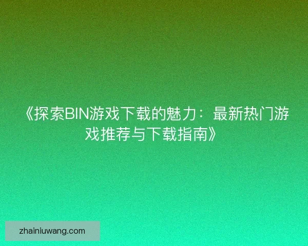 《探索BIN游戏下载的魅力：最新热门游戏推荐与下载指南》