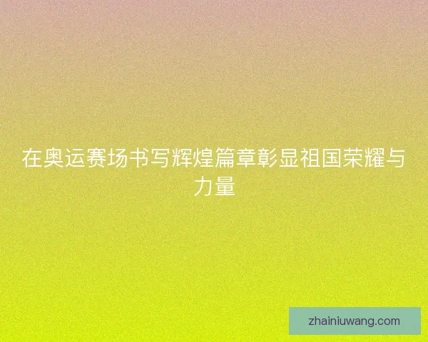 在奥运赛场书写辉煌篇章彰显祖国荣耀与力量