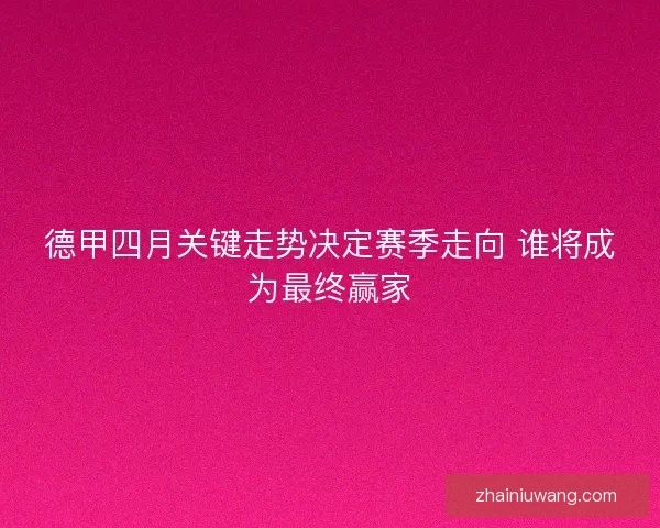 德甲四月关键走势决定赛季走向 谁将成为最终赢家