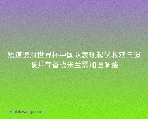 短道速滑世界杯中国队表现起伏收获与遗憾并存备战米兰需加速调整